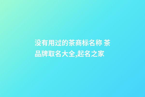 没有用过的茶商标名称 茶品牌取名大全,起名之家-第1张-商标起名-玄机派